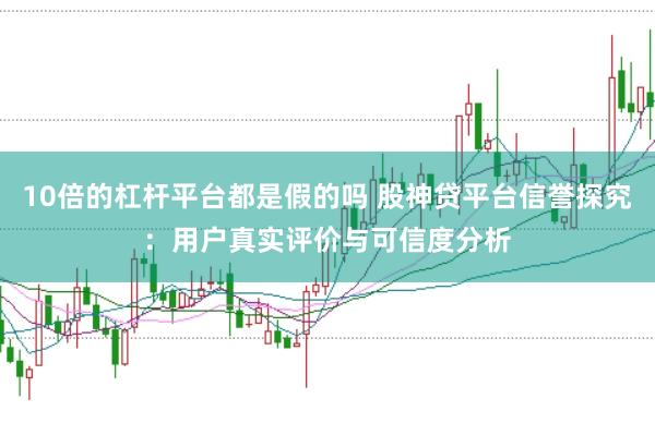 10倍的杠杆平台都是假的吗 股神贷平台信誉探究：用户真实评价与可信度分析
