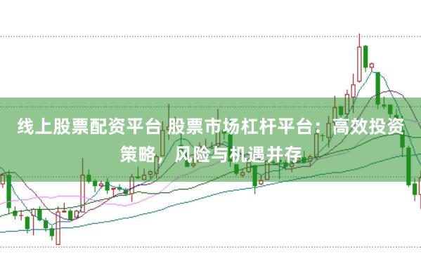 线上股票配资平台 股票市场杠杆平台：高效投资策略，风险与机遇并存