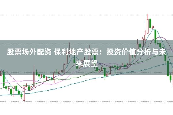 股票场外配资 保利地产股票：投资价值分析与未来展望