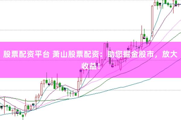 股票配资平台 萧山股票配资：助您掘金股市，放大收益！