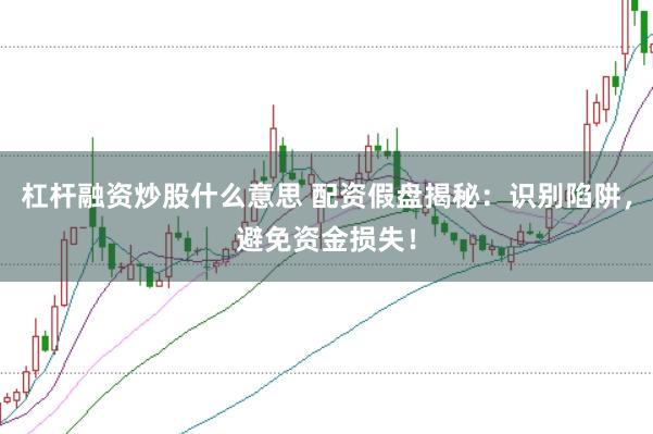 杠杆融资炒股什么意思 配资假盘揭秘：识别陷阱，避免资金损失！