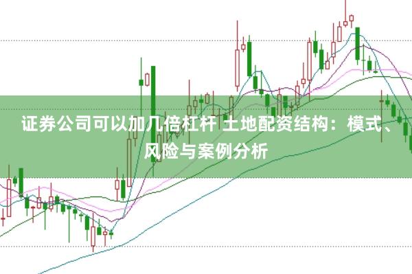 证券公司可以加几倍杠杆 土地配资结构：模式、风险与案例分析