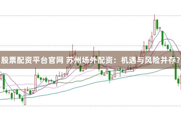 股票配资平台官网 苏州场外配资：机遇与风险并存？