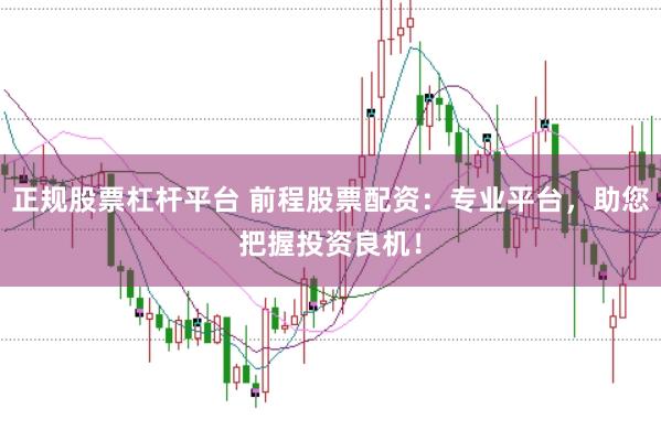 正规股票杠杆平台 前程股票配资：专业平台，助您把握投资良机！