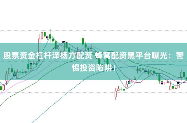 股票资金杠杆泽杨方配资 蜂窝配资黑平台曝光：警惕投资陷阱！