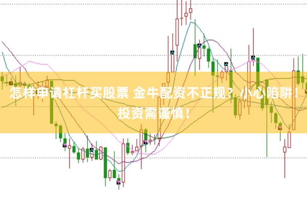 怎样申请杠杆买股票 金牛配资不正规？小心陷阱！投资需谨慎！