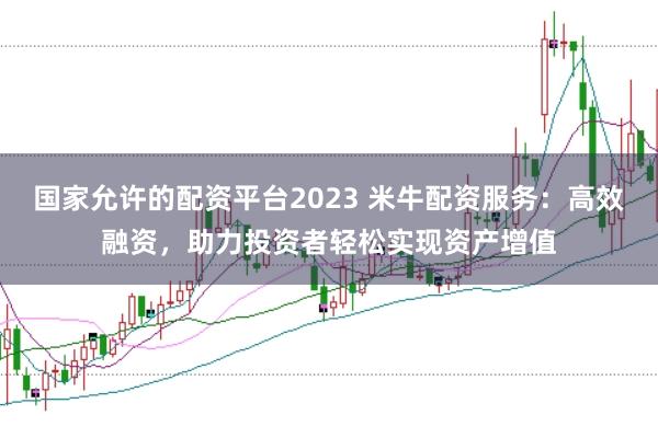 国家允许的配资平台2023 米牛配资服务：高效融资，助力投资者轻松实现资产增值