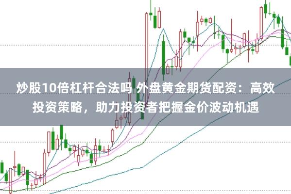 炒股10倍杠杆合法吗 外盘黄金期货配资：高效投资策略，助力投资者把握金价波动机遇