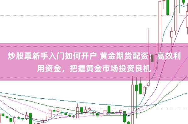 炒股票新手入门如何开户 黄金期货配资：高效利用资金，把握黄金市场投资良机
