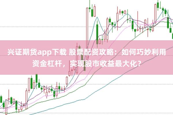 兴证期货app下载 股票配资攻略：如何巧妙利用资金杠杆，实现股市收益最大化？