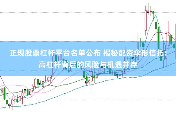 正规股票杠杆平台名单公布 揭秘配资伞形信托：高杠杆背后的风险与机遇并存