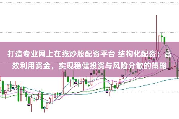打造专业网上在线炒股配资平台 结构化配资：高效利用资金，实现稳健投资与风险分散的策略
