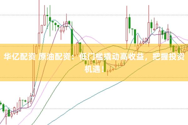 华亿配资 原油配资：低门槛撬动高收益，把握投资机遇！