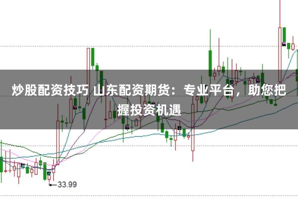 炒股配资技巧 山东配资期货：专业平台，助您把握投资机遇
