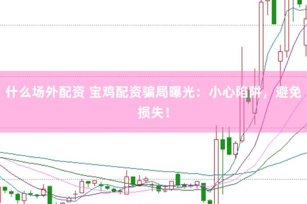 什么场外配资 宝鸡配资骗局曝光：小心陷阱，避免损失！