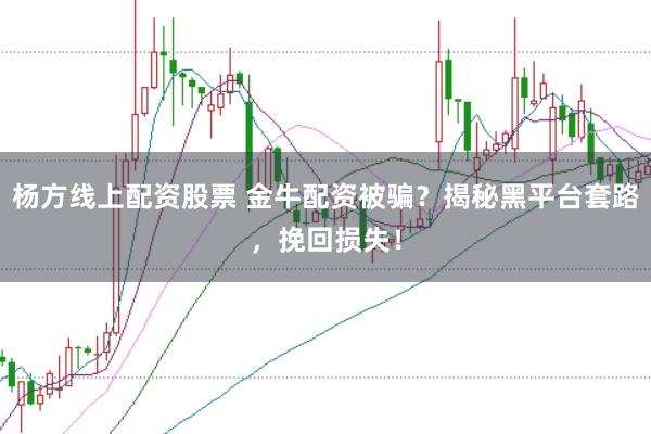 杨方线上配资股票 金牛配资被骗？揭秘黑平台套路，挽回损失！