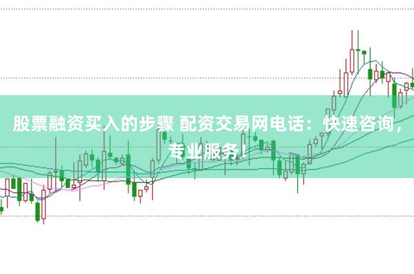 股票融资买入的步骤 配资交易网电话：快速咨询，专业服务！