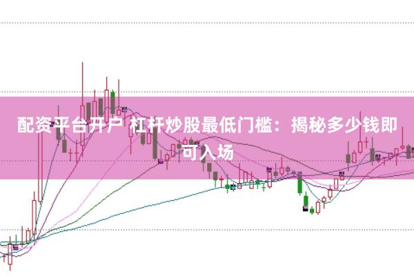 配资平台开户 杠杆炒股最低门槛：揭秘多少钱即可入场