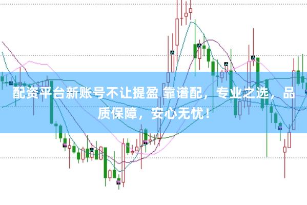 配资平台新账号不让提盈 靠谱配，专业之选，品质保障，安心无忧！