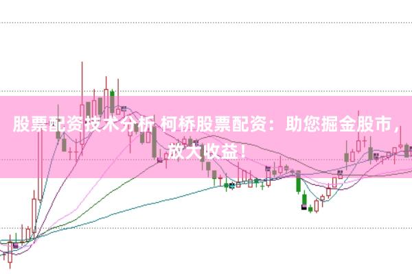 股票配资技术分析 柯桥股票配资：助您掘金股市，放大收益！
