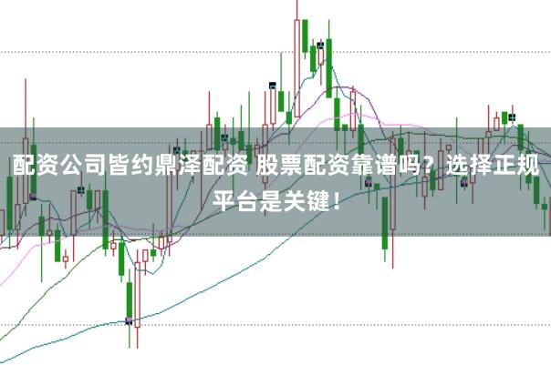 配资公司皆约鼎泽配资 股票配资靠谱吗？选择正规平台是关键！