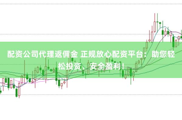配资公司代理返佣金 正规放心配资平台：助您轻松投资，安全盈利！
