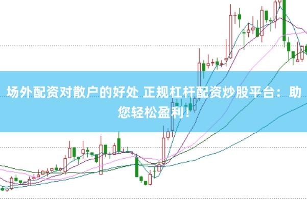 场外配资对散户的好处 正规杠杆配资炒股平台：助您轻松盈利！