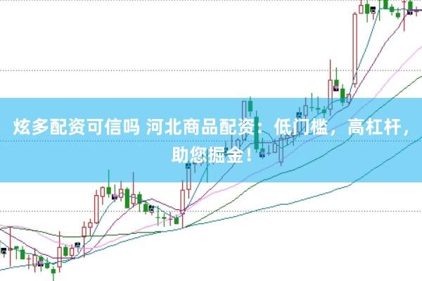 炫多配资可信吗 河北商品配资：低门槛，高杠杆，助您掘金！