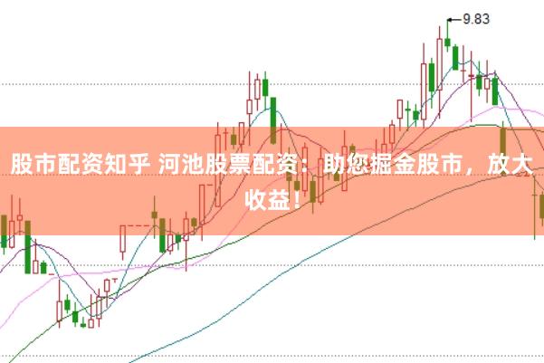 股市配资知乎 河池股票配资：助您掘金股市，放大收益！
