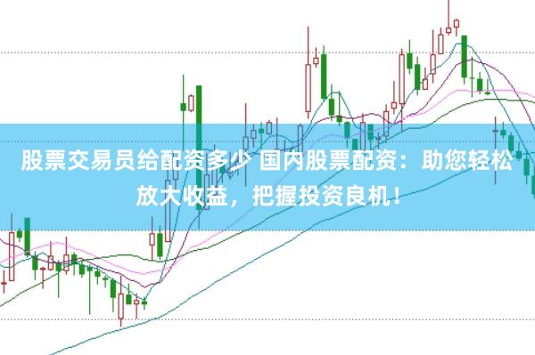 股票交易员给配资多少 国内股票配资：助您轻松放大收益，把握投资良机！