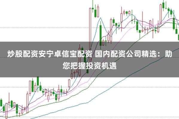 炒股配资安宁卓信宝配资 国内配资公司精选：助您把握投资机遇