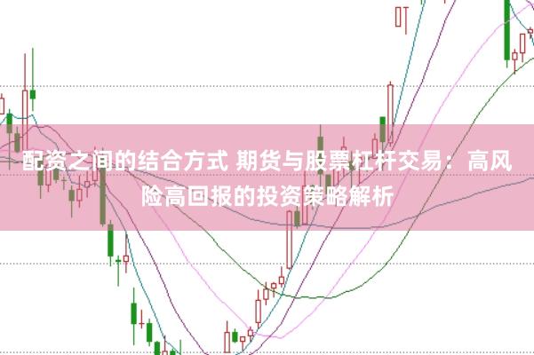 配资之间的结合方式 期货与股票杠杆交易:高风险高回报的投资策略解析