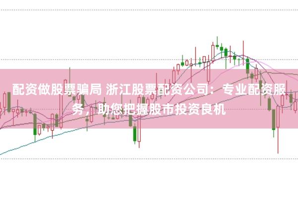 配资做股票骗局 浙江股票配资公司：专业配资服务，助您把握股市投资良机