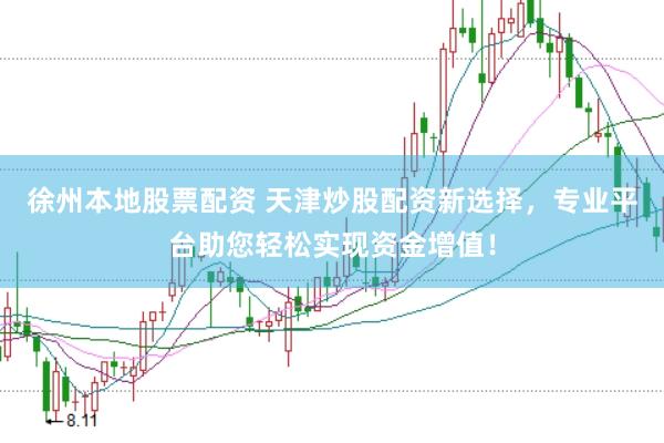 徐州本地股票配资 天津炒股配资新选择，专业平台助您轻松实现资金增值！