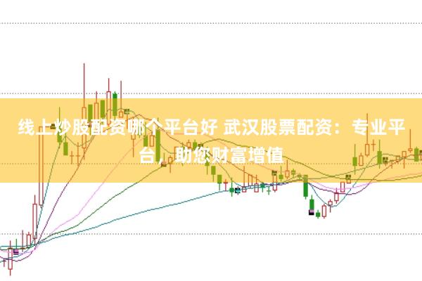 线上炒股配资哪个平台好 武汉股票配资：专业平台，助您财富增值