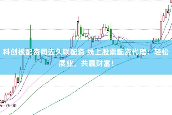 科创板配资同去久联配资 线上股票配资代理：轻松展业，共赢财富！