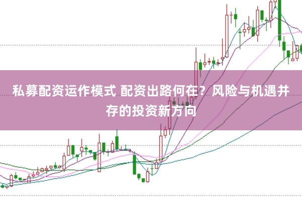 私募配资运作模式 配资出路何在？风险与机遇并存的投资新方向