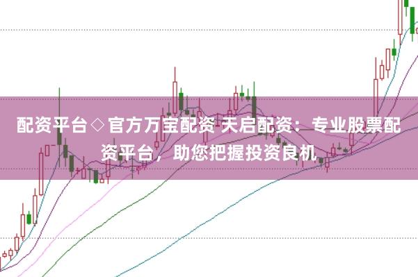 配资平台◇官方万宝配资 天启配资：专业股票配资平台，助您把握投资良机