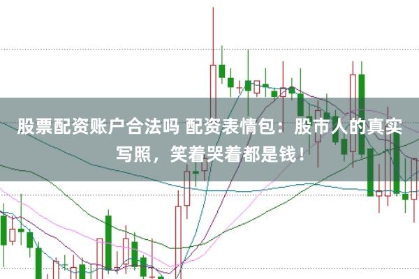 股票配资账户合法吗 配资表情包：股市人的真实写照，笑着哭着都是钱！