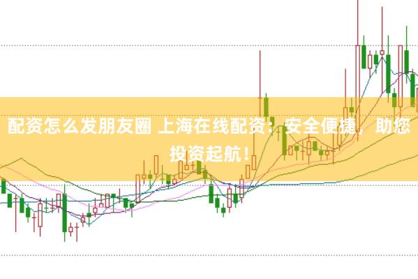 配资怎么发朋友圈 上海在线配资：安全便捷，助您投资起航！