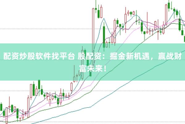 配资炒股软件找平台 股配资：掘金新机遇，赢战财富未来！