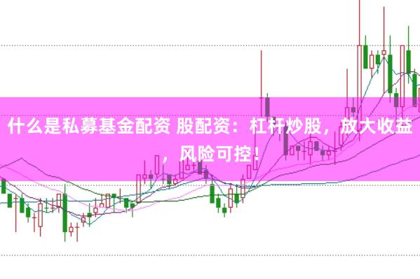 什么是私募基金配资 股配资：杠杆炒股，放大收益，风险可控！