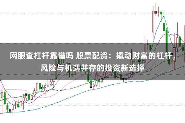 网眼查杠杆靠谱吗 股票配资：撬动财富的杠杆，风险与机遇并存的投资新选择