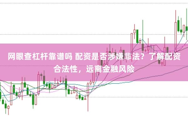 网眼查杠杆靠谱吗 配资是否涉嫌非法？了解配资合法性，远离金融风险
