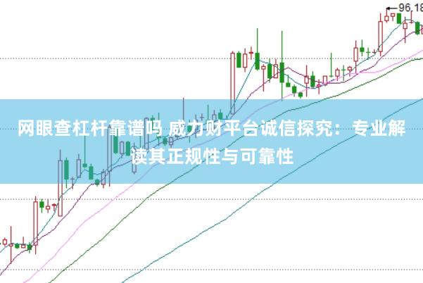 网眼查杠杆靠谱吗 威力财平台诚信探究：专业解读其正规性与可靠性