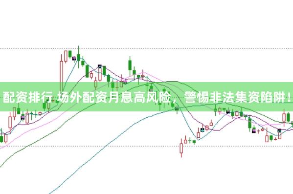 配资排行 场外配资月息高风险，警惕非法集资陷阱！