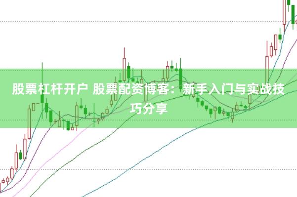 股票杠杆开户 股票配资博客：新手入门与实战技巧分享