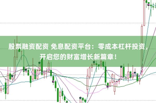 股票融资配资 免息配资平台:零成本杠杆投资,开启您的财富增长新篇章!