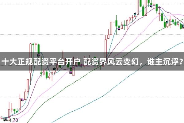 十大正规配资平台开户 配资界风云变幻,谁主沉浮?