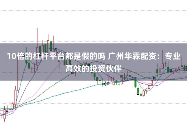 10倍的杠杆平台都是假的吗 广州华霖配资：专业高效的投资伙伴